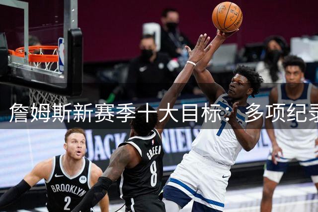 詹姆斯新赛季十大目标：多项纪录待突破